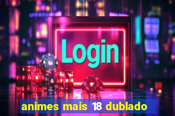 animes mais 18 dublado